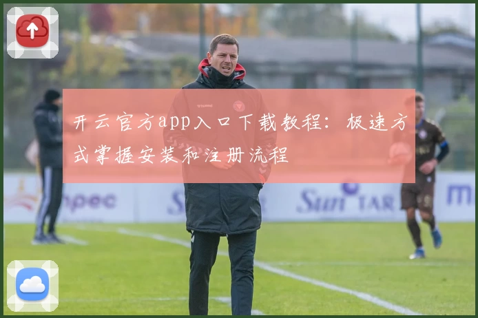 开云官方app入口下载教程：极速方式掌握安装和注册流程