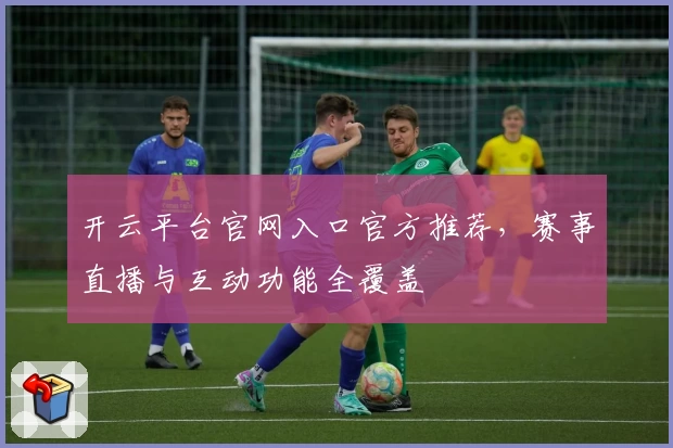 开云平台官网入口官方推荐，赛事直播与互动功能全覆盖
