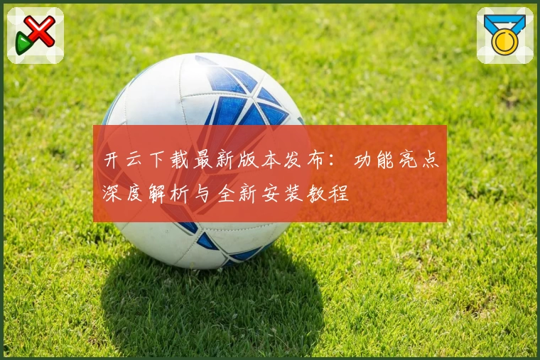 开云下载最新版本发布：功能亮点深度解析与全新安装教程