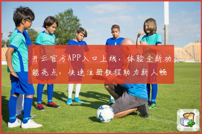 开云官方APP入口上线，体验全新功能亮点，快速注册教程助力新人畅享便捷服务