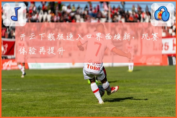 开云下载极速入口界面焕新，观赛体验再提升
