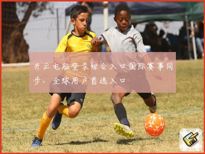 开云电脑登录综合入口国际赛事同步，全球用户首选入口