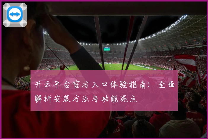 开云平台官方入口体验指南：全面解析安装方法与功能亮点