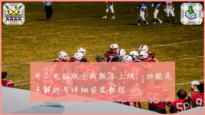 开云电脑版全新版本上线：功能亮点解析与详细安装教程