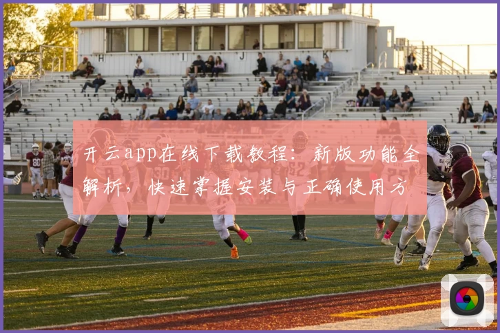 开云app在线下载教程:新版功能全解析,快速掌握安装与正确使用方法