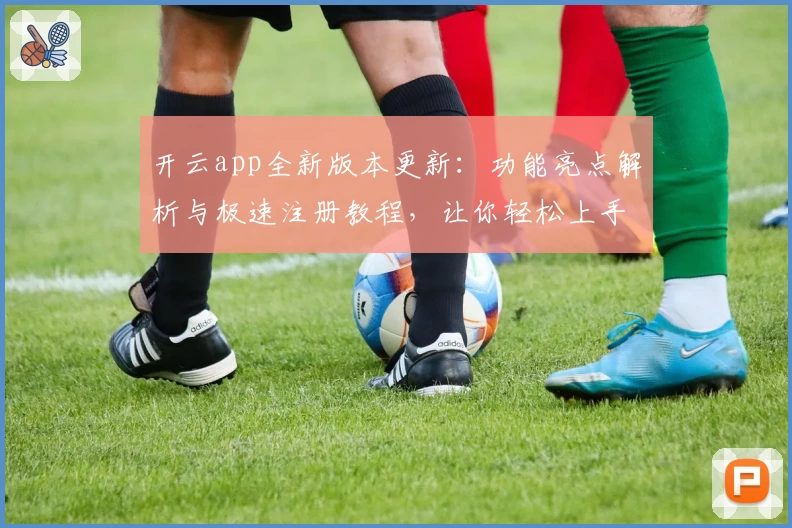 开云app全新版本更新：功能亮点解析与极速注册教程，让你轻松上手体验