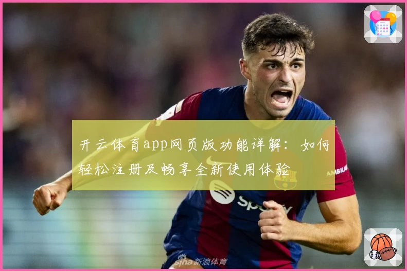 开云体育app网页版功能详解：如何轻松注册及畅享全新使用体验