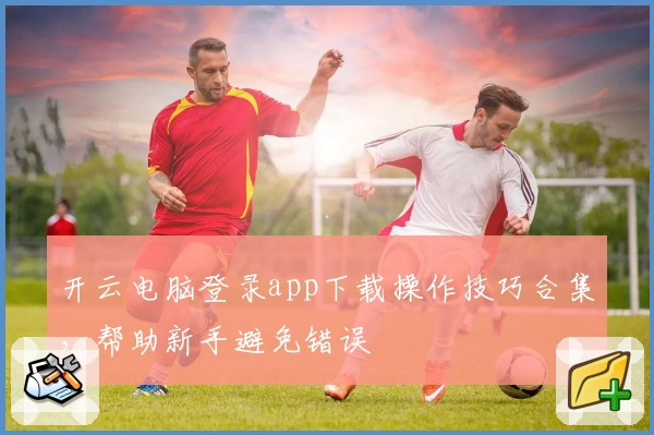 开云电脑登录app下载操作技巧合集，帮助新手避免错误