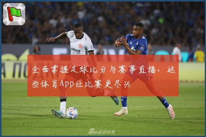 全面掌握足球比分与赛事直播，这些体育App让比赛更尽兴