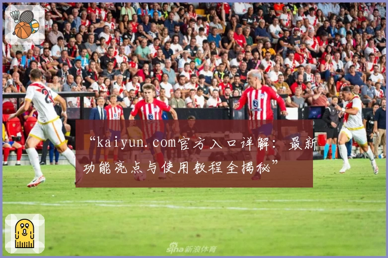 “kaiyun.com官方入口详解：最新功能亮点与使用教程全揭秘”