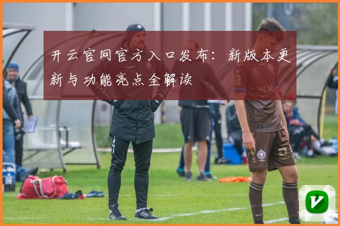开云官网官方入口发布：新版本更新与功能亮点全解读