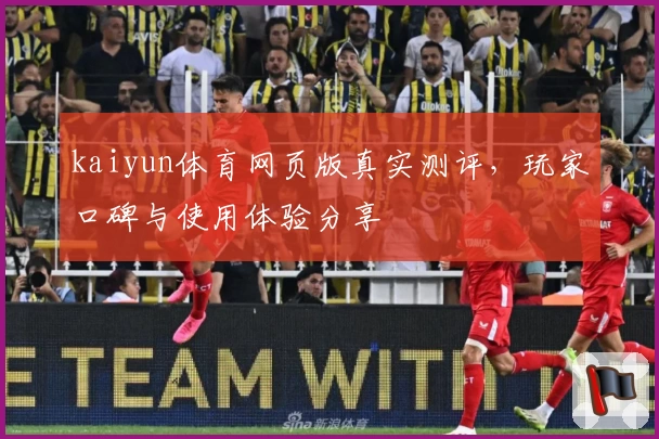 kaiyun体育网页版真实测评，玩家口碑与使用体验分享