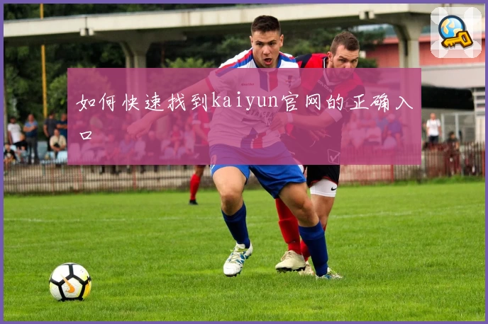 如何快速找到kaiyun官网的正确入口