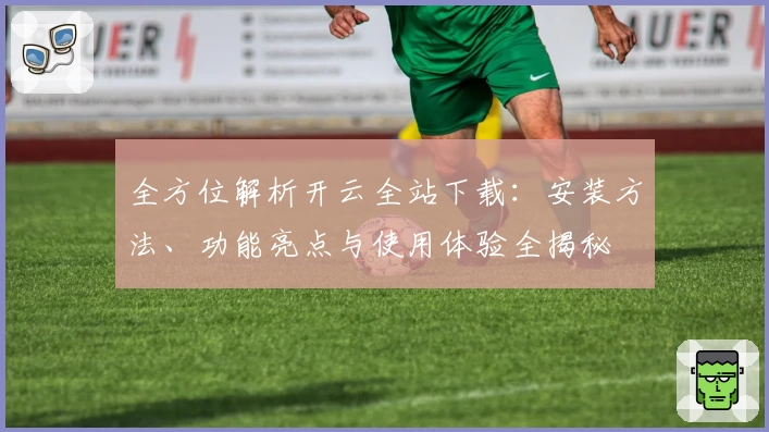 全方位解析开云全站下载:安装方法、功能亮点与使用体验全揭秘