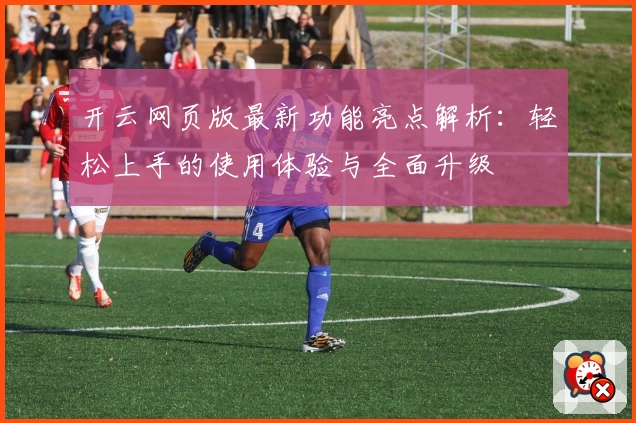 开云网页版最新功能亮点解析：轻松上手的使用体验与全面升级