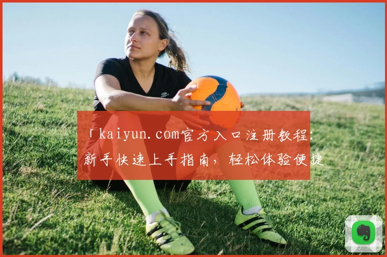 「kaiyun.com官方入口注册教程：新手快速上手指南，轻松体验便捷操作魅力」