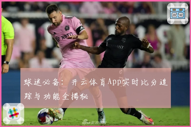 球迷必备：开云体育App实时比分追踪与功能全揭秘