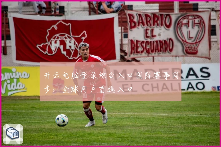 开云电脑登录综合入口国际赛事同步,全球用户首选入口