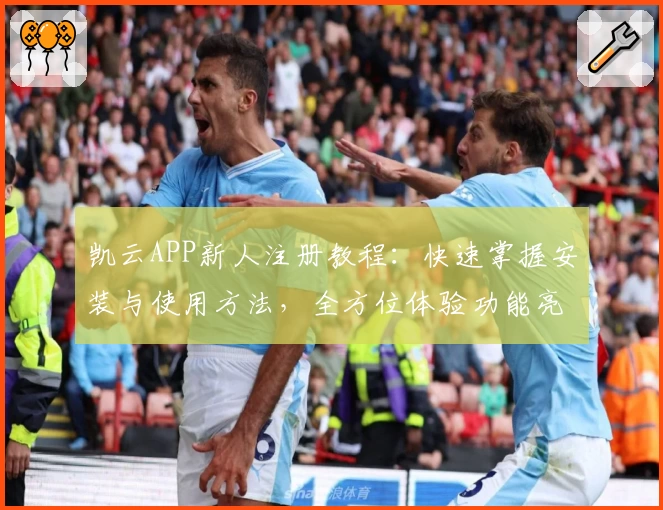 凯云APP新人注册教程：快速掌握安装与使用方法，全方位体验功能亮点