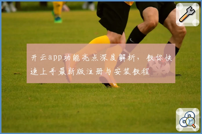 开云app功能亮点深度解析，教你快速上手最新版注册与安装教程