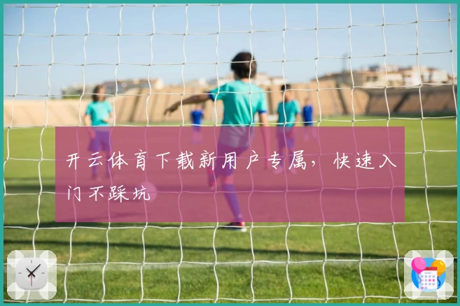 开云体育下载新用户专属，快速入门不踩坑