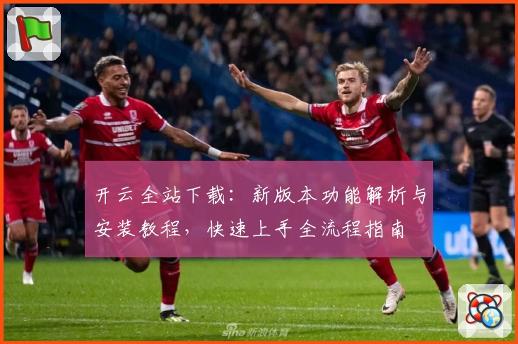 开云全站下载：新版本功能解析与安装教程，快速上手全流程指南