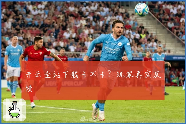 开云全站下载卡不卡？玩家真实反馈