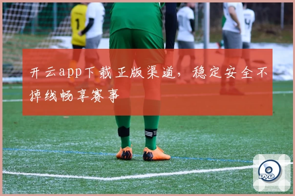开云app下载正版渠道，稳定安全不掉线畅享赛事