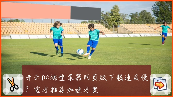 开云pc端登录器网页版下载速度慢？官方推荐加速方案