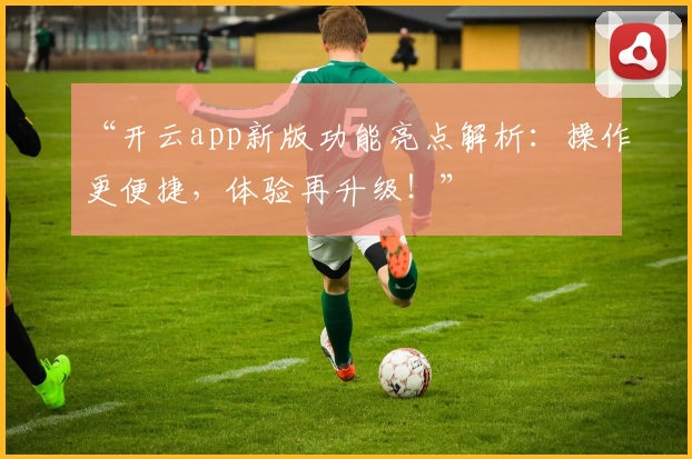 “开云app新版功能亮点解析：操作更便捷，体验再升级！”