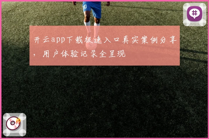 开云app下载极速入口真实案例分享,用户体验记录全呈现