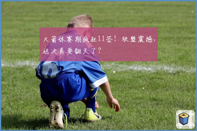 火箭休赛期疯狂11签！联盟震撼，这次真要翻天了？