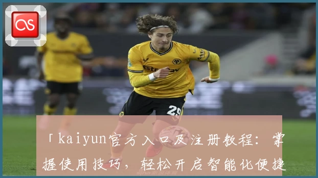 「kaiyun官方入口及注册教程:掌握使用技巧,轻松开启智能化便捷体验」